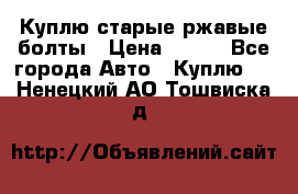 Куплю старые ржавые болты › Цена ­ 149 - Все города Авто » Куплю   . Ненецкий АО,Тошвиска д.